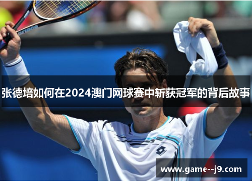 张德培如何在2024澳门网球赛中斩获冠军的背后故事