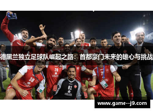 德黑兰独立足球队崛起之路：首都豪门未来的雄心与挑战