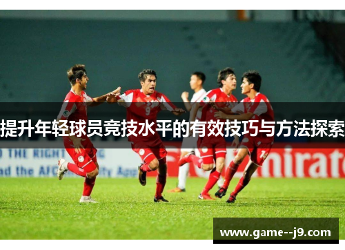提升年轻球员竞技水平的有效技巧与方法探索 提升年轻球员竞技水平的有效技巧与方法探索