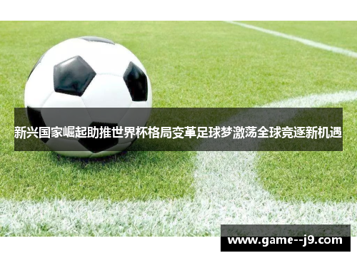 新兴国家崛起助推世界杯格局变革足球梦激荡全球竞逐新机遇