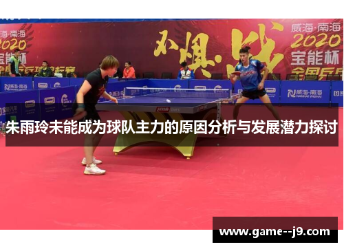 朱雨玲未能成为球队主力的原因分析与发展潜力探讨 朱雨玲未能成为球队主力的原因分析与发展潜力探讨