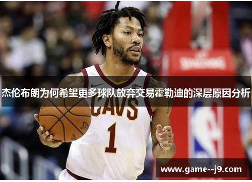 杰伦布朗为何希望更多球队放弃交易霍勒迪的深层原因分析