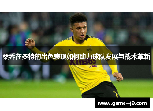 桑乔在多特的出色表现如何助力球队发展与战术革新 桑乔在多特的出色表现如何助力球队发展与战术革新