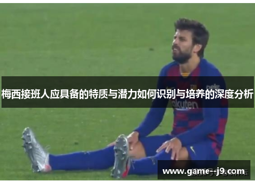 梅西接班人应具备的特质与潜力如何识别与培养的深度分析 梅西接班人应具备的特质与潜力如何识别与培养的深度分析