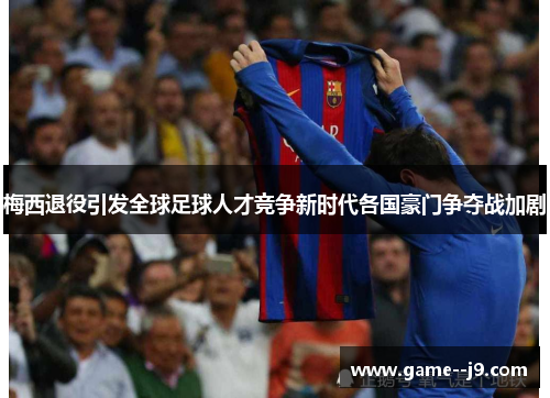 梅西退役引发全球足球人才竞争新时代各国豪门争夺战加剧 梅西退役引发全球足球人才竞争新时代各国豪门争夺战加剧