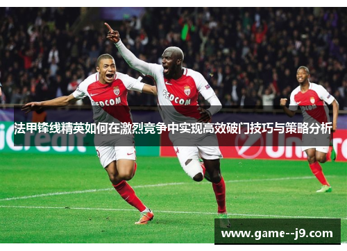 法甲锋线精英如何在激烈竞争中实现高效破门技巧与策略分析 法甲锋线精英如何在激烈竞争中实现高效破门技巧与策略分析