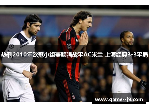 热刺2010年欧冠小组赛顽强战平AC米兰 上演经典3-3平局 热刺2010年欧冠小组赛顽强战平AC米兰 上演经典3-3平局