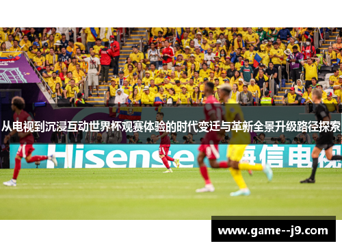 从电视到沉浸互动世界杯观赛体验的时代变迁与革新全景升级路径探索