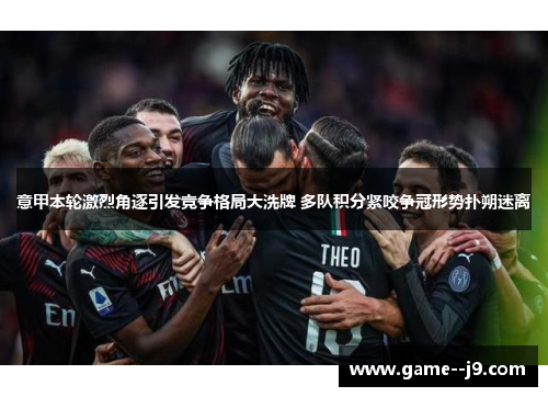 意甲本轮激烈角逐引发竞争格局大洗牌 多队积分紧咬争冠形势扑朔迷离