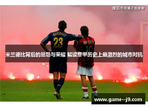 米兰德比背后的恩怨与荣耀 解读意甲历史上最激烈的城市对抗