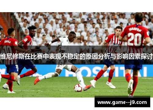 维尼修斯在比赛中表现不稳定的原因分析与影响因素探讨