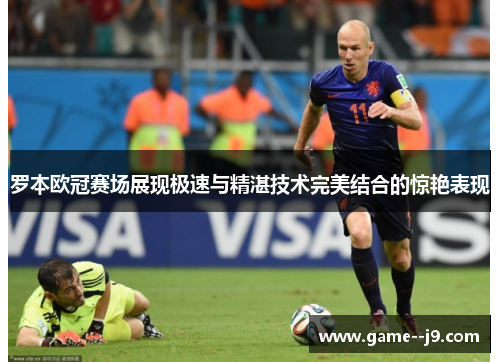 罗本欧冠赛场展现极速与精湛技术完美结合的惊艳表现