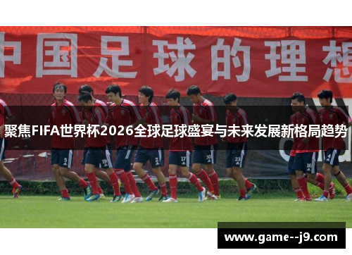 聚焦FIFA世界杯2026全球足球盛宴与未来发展新格局趋势