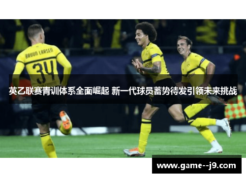 英乙联赛青训体系全面崛起 新一代球员蓄势待发引领未来挑战