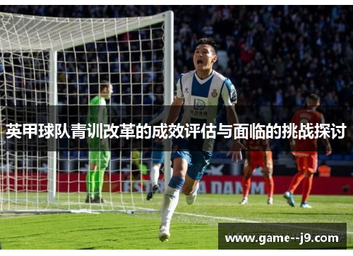 英甲球队青训改革的成效评估与面临的挑战探讨 英甲球队青训改革的成效评估与面临的挑战探讨