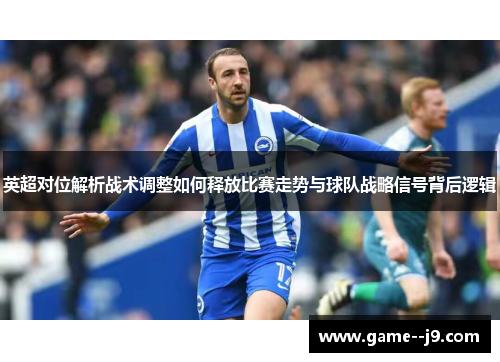 英超对位解析战术调整如何释放比赛走势与球队战略信号背后逻辑 英超对位解析战术调整如何释放比赛走势与球队战略信号背后逻辑