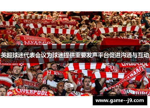 英超球迷代表会议为球迷提供重要发声平台促进沟通与互动