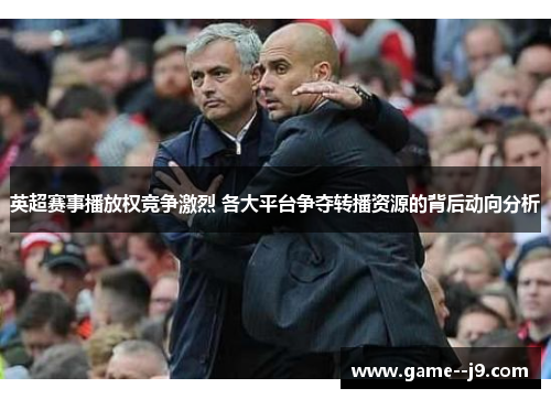 英超赛事播放权竞争激烈 各大平台争夺转播资源的背后动向分析