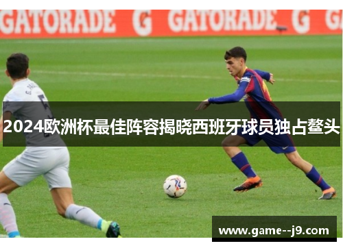 2024欧洲杯最佳阵容揭晓西班牙球员独占鳌头