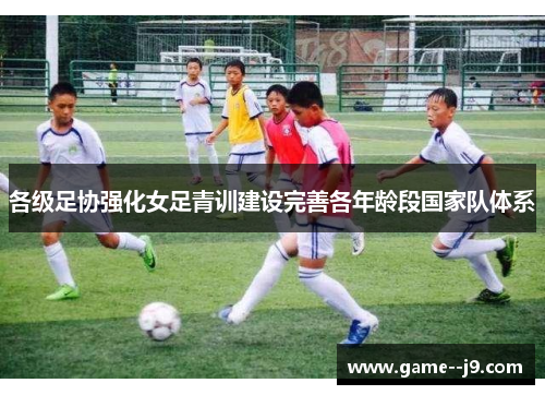 各级足协强化女足青训建设完善各年龄段国家队体系