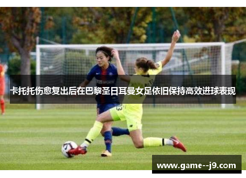 卡托托伤愈复出后在巴黎圣日耳曼女足依旧保持高效进球表现