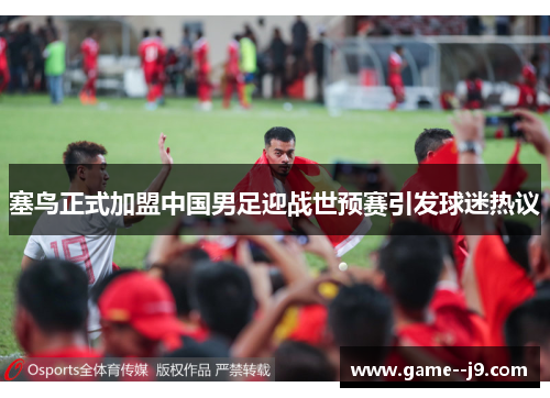 塞鸟正式加盟中国男足迎战世预赛引发球迷热议