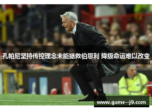 孔帕尼坚持传控理念未能拯救伯恩利 降级命运难以改变 孔帕尼坚持传控理念未能拯救伯恩利 降级命运难以改变