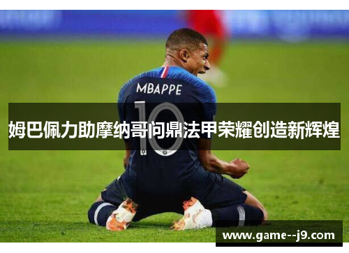 姆巴佩力助摩纳哥问鼎法甲荣耀创造新辉煌 姆巴佩力助摩纳哥问鼎法甲荣耀创造新辉煌