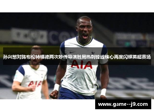 孙兴慜对阵布伦特福德两次妙传导演胜局热刺锋线核心再度闪耀英超赛场 孙兴慜对阵布伦特福德两次妙传导演胜局热刺锋线核心再度闪耀英超赛场