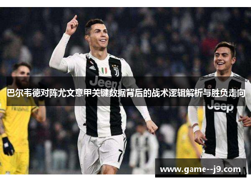巴尔韦德对阵尤文意甲关键数据背后的战术逻辑解析与胜负走向 巴尔韦德对阵尤文意甲关键数据背后的战术逻辑解析与胜负走向