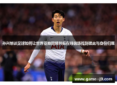 孙兴慜谈足球如何让世界亚裔同频共振在绿茵场找到彼此与身份归属 孙兴慜谈足球如何让世界亚裔同频共振在绿茵场找到彼此与身份归属