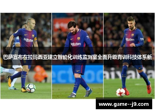 巴萨宣布在拉玛西亚建立智能化训练监测室全面升级青训科技体系新 巴萨宣布在拉玛西亚建立智能化训练监测室全面升级青训科技体系新
