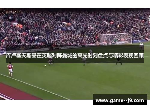 库卢塞夫斯基在英超对阵曼城的高光时刻盘点与精彩表现回顾