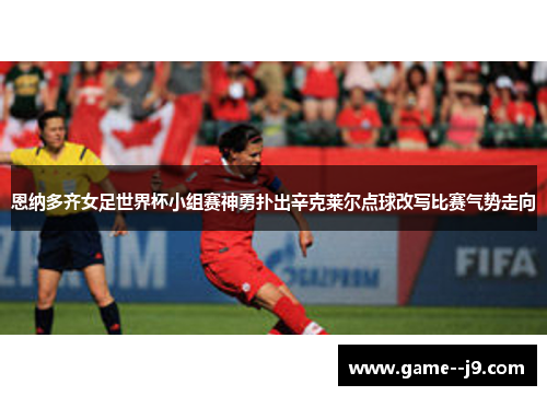恩纳多齐女足世界杯小组赛神勇扑出辛克莱尔点球改写比赛气势走向 恩纳多齐女足世界杯小组赛神勇扑出辛克莱尔点球改写比赛气势走向