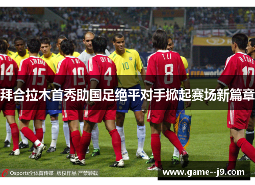 拜合拉木首秀助国足绝平对手掀起赛场新篇章