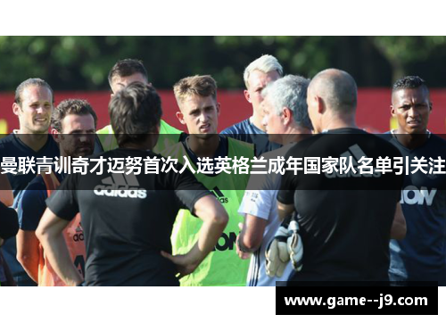 曼联青训奇才迈努首次入选英格兰成年国家队名单引关注