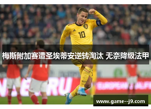 梅斯附加赛遭圣埃蒂安逆转淘汰 无奈降级法甲 梅斯附加赛遭圣埃蒂安逆转淘汰 无奈降级法甲