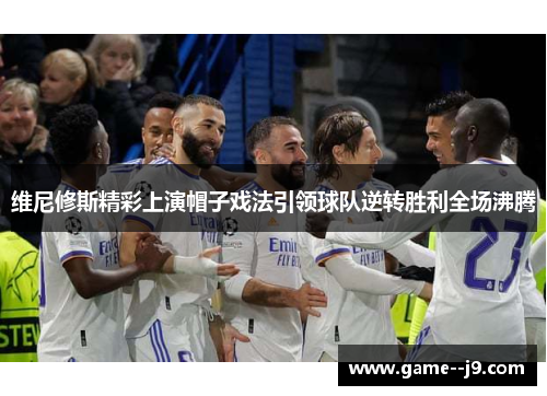 维尼修斯精彩上演帽子戏法引领球队逆转胜利全场沸腾