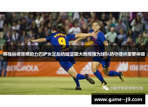 英格丽德恩根助力巴萨女足后防线坚固大局观强为球队防守提供重要保障 英格丽德恩根助力巴萨女足后防线坚固大局观强为球队防守提供重要保障