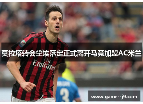 莫拉塔转会尘埃落定正式离开马竞加盟AC米兰 莫拉塔转会尘埃落定正式离开马竞加盟AC米兰