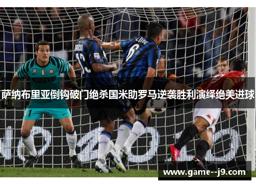 萨纳布里亚倒钩破门绝杀国米助罗马逆袭胜利演绎绝美进球 萨纳布里亚倒钩破门绝杀国米助罗马逆袭胜利演绎绝美进球