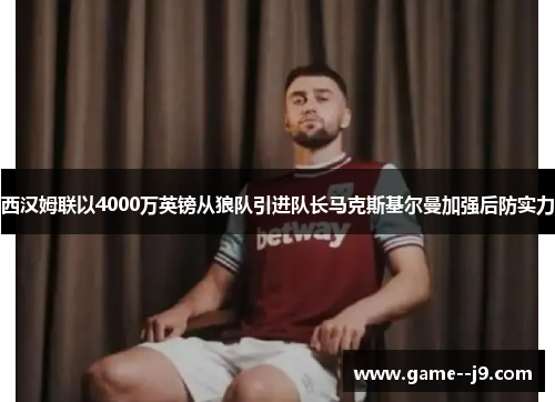 西汉姆联以4000万英镑从狼队引进队长马克斯基尔曼加强后防实力 西汉姆联以4000万英镑从狼队引进队长马克斯基尔曼加强后防实力
