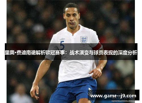 里奥·费迪南德解析欧冠赛事：战术演变与球员表现的深度分析