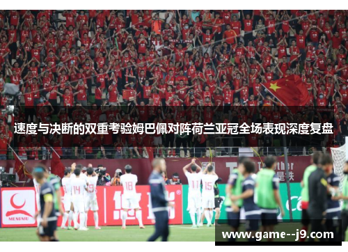 速度与决断的双重考验姆巴佩对阵荷兰亚冠全场表现深度复盘