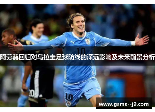 阿劳赫回归对乌拉圭足球防线的深远影响及未来前景分析