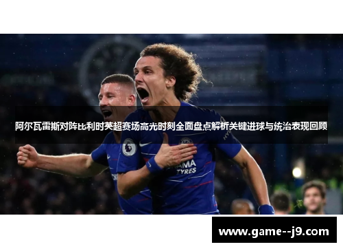 阿尔瓦雷斯对阵比利时英超赛场高光时刻全面盘点解析关键进球与统治表现回顾