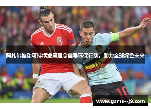 阿扎尔推动可持续发展理念倡导环保行动，助力全球绿色未来