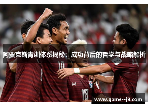 阿贾克斯青训体系揭秘：成功背后的哲学与战略解析