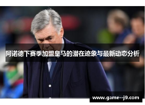 阿诺德下赛季加盟皇马的潜在迹象与最新动态分析