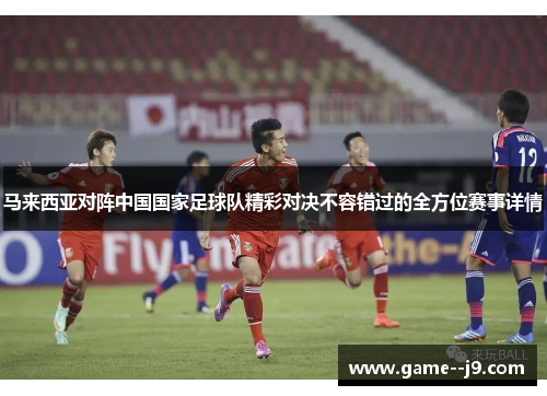 马来西亚对阵中国国家足球队精彩对决不容错过的全方位赛事详情
